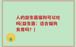 人的益生菌猫狗可以吃吗(益生菌：适合猫狗食用吗？)