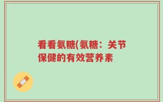 看看氨糖(氨糖：关节保健的有效营养素