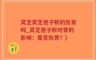 灵芝灵芝孢子粉的伤胃吗_灵芝孢子粉对胃的影响：是否伤胃？)