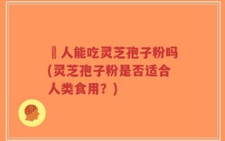 廋人能吃灵芝孢子粉吗(灵芝孢子粉是否适合人类食用？)