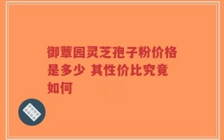 御蕈园灵芝孢子粉价格是多少 其性价比究竟如何