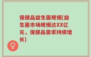 保健品益生菌规模(益生菌市场规模达XX亿元，保健品需求持续增长)