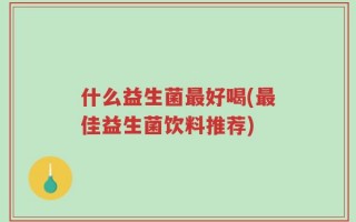 什么益生菌最好喝(最佳益生菌饮料推荐)