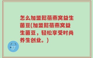 怎么加盟懿蓓燕窝益生菌豆(加盟懿蓓燕窝益生菌豆，轻松享受时尚养生创业。)