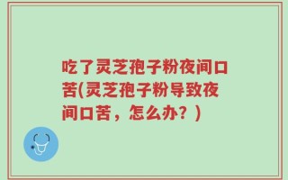 吃了灵芝孢子粉夜间口苦(灵芝孢子粉导致夜间口苦，怎么办？)