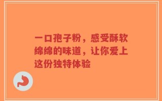 一口孢子粉，感受酥软绵绵的味道，让你爱上这份独特体验