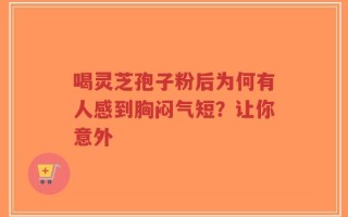 喝灵芝孢子粉后为何有人感到胸闷气短？让你意外