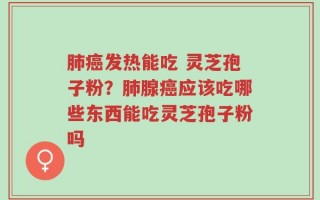肺癌发热能吃 灵芝孢子粉？肺腺癌应该吃哪些东西能吃灵芝孢子粉吗