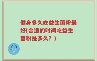 健身多久吃益生菌粉最好(合适的时间吃益生菌粉是多久？)