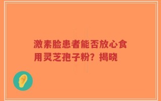 激素脸患者能否放心食用灵芝孢子粉？揭晓