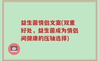 益生菌情侣文案(双重好处，益生菌成为情侣间健康的压轴选择)