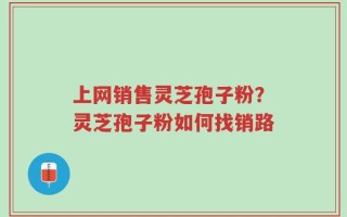 上网销售灵芝孢子粉？灵芝孢子粉如何找销路