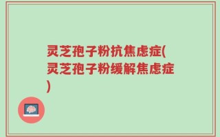 灵芝孢子粉抗焦虑症(灵芝孢子粉缓解焦虑症)