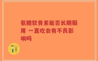 氨糖软骨素能否长期服用 一直吃会有不良影响吗