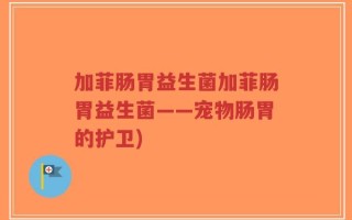 加菲肠胃益生菌加菲肠胃益生菌——宠物肠胃的护卫)