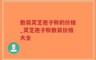 散装灵芝孢子粉的价格_灵芝孢子粉散装价格大全