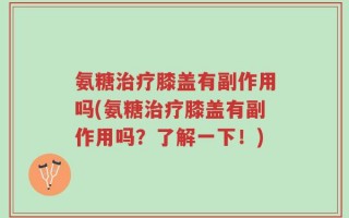 氨糖治疗膝盖有副作用吗(氨糖治疗膝盖有副作用吗？了解一下！)