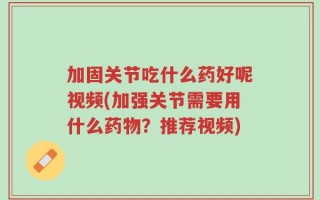 加固关节吃什么药好呢视频(加强关节需要用什么药物？推荐视频)