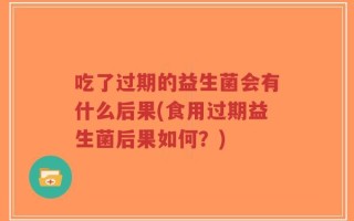 吃了过期的益生菌会有什么后果(食用过期益生菌后果如何？)