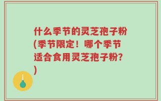 什么季节的灵芝孢子粉(季节限定！哪个季节适合食用灵芝孢子粉？)