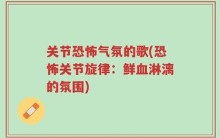关节恐怖气氛的歌(恐怖关节旋律：鲜血淋漓的氛围)