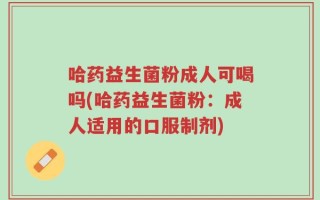 哈药益生菌粉成人可喝吗(哈药益生菌粉：成人适用的口服制剂)