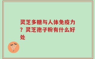 灵芝多糖与人体免疫力？灵芝孢子粉有什么好处