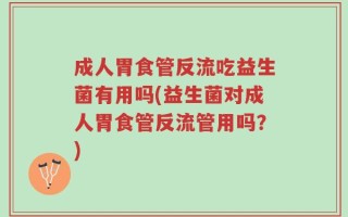 成人胃食管反流吃益生菌有用吗(益生菌对成人胃食管反流管用吗？)