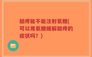 腿疼能不能注射氨糖(可以用氨糖缓解腿疼的症状吗？)