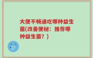 大便不畅通吃哪种益生菌(改善便秘：推荐哪种益生菌？)