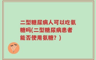 二型糖尿病人可以吃氨糖吗(二型糖尿病患者能否使用氨糖？)