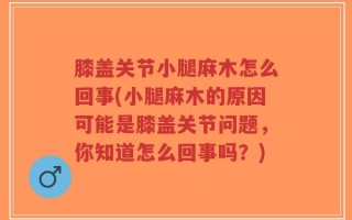 膝盖关节小腿麻木怎么回事(小腿麻木的原因可能是膝盖关节问题，你知道怎么回事吗？)