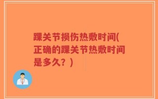 踝关节损伤热敷时间(正确的踝关节热敷时间是多久？)