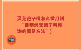灵芝孢子粉怎么做月饼_“自制灵芝孢子粉月饼的简易方法”)