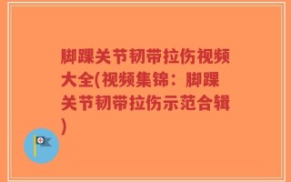 脚踝关节韧带拉伤视频大全(视频集锦：脚踝关节韧带拉伤示范合辑)