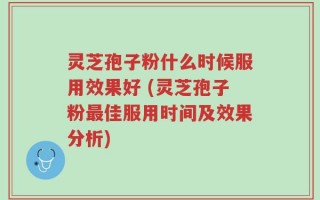 灵芝孢子粉什么时候服用效果好 (灵芝孢子粉最佳服用时间及效果分析)