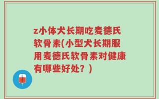 z小体犬长期吃麦德氏软骨素(小型犬长期服用麦德氏软骨素对健康有哪些好处？)