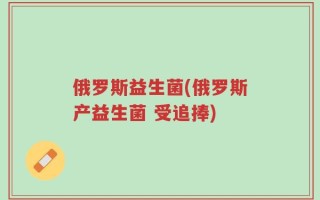 俄罗斯益生菌(俄罗斯产益生菌 受追捧)