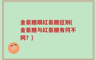 金氨糖跟红氨糖区别(金氨糖与红氨糖有何不同？)