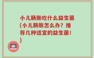 小儿肠胀吃什么益生菌(小儿肠胀怎么办？推荐几种适宜的益生菌！)