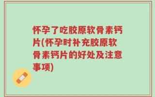 怀孕了吃胶原软骨素钙片(怀孕时补充胶原软骨素钙片的好处及注意事项)