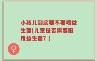 小孩儿到底要不要喝益生菌(儿童是否需要服用益生菌？)