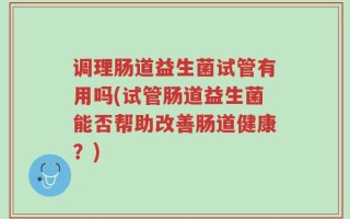 调理肠道益生菌试管有用吗(试管肠道益生菌能否帮助改善肠道健康？)