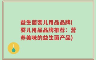 益生菌婴儿用品品牌(婴儿用品品牌推荐：营养美味的益生菌产品)