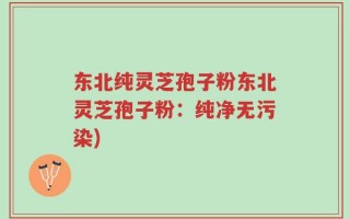 东北纯灵芝孢子粉东北灵芝孢子粉：纯净无污染)