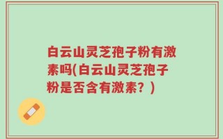 白云山灵芝孢子粉有激素吗(白云山灵芝孢子粉是否含有激素？)