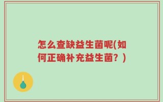 怎么查缺益生菌呢(如何正确补充益生菌？)