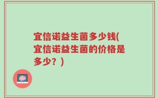 宜信诺益生菌多少钱(宜信诺益生菌的价格是多少？)