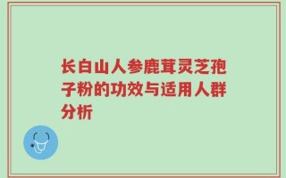 长白山人参鹿茸灵芝孢子粉的功效与适用人群分析