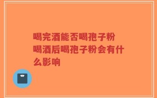 喝完酒能否喝孢子粉 喝酒后喝孢子粉会有什么影响